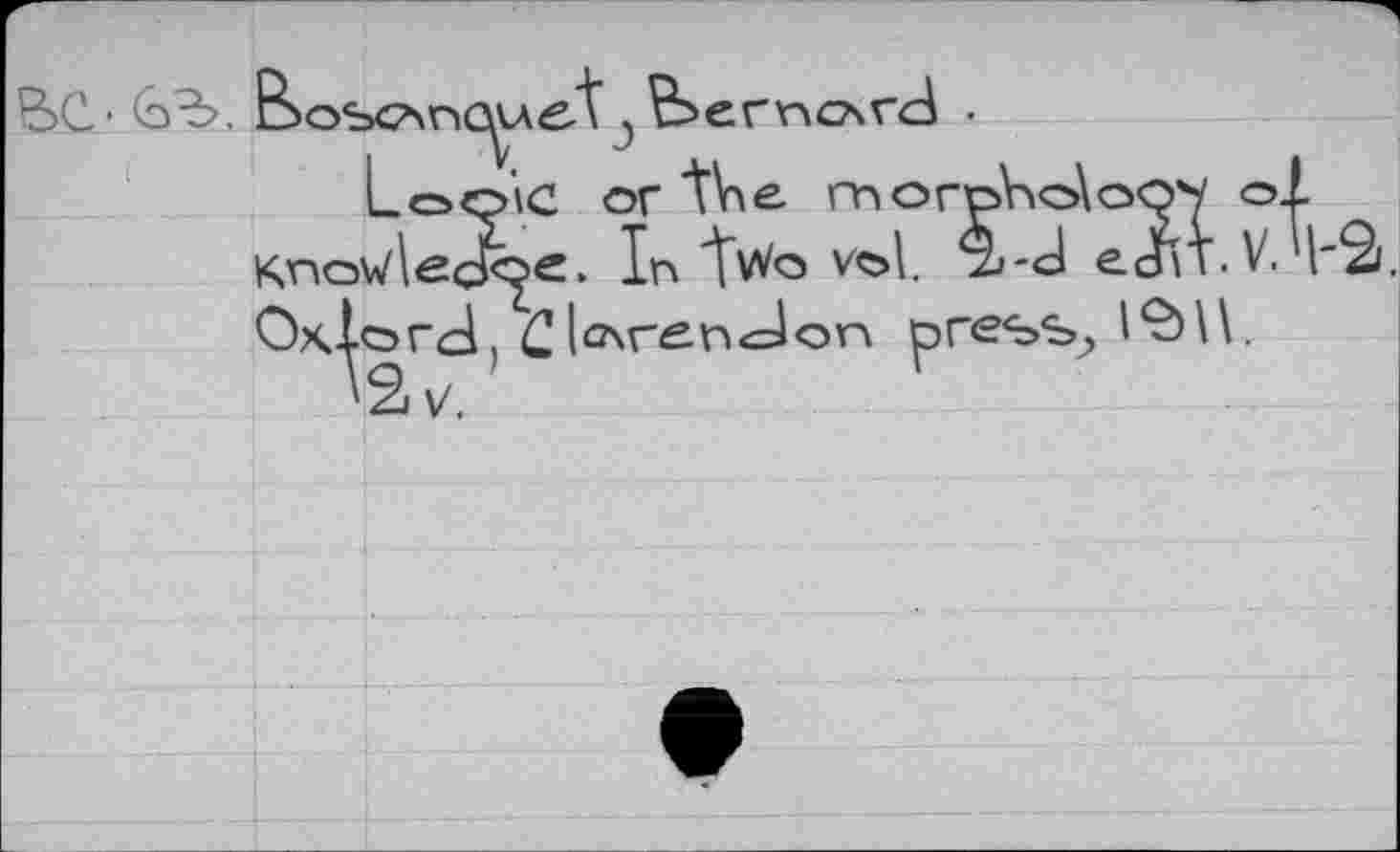 ﻿Bos<?xriC^A<s\ j £bemc4vd
Logic or the mor КпслИесР^е. In two vol. Oxlord, C lcnren<=lon or